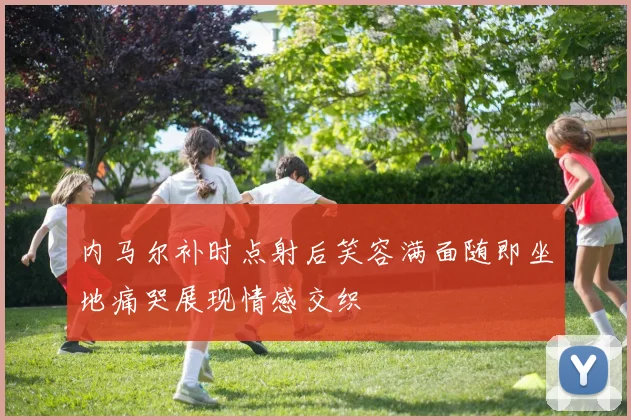 内马尔补时点射后笑容满面随即坐地痛哭展现情感交织