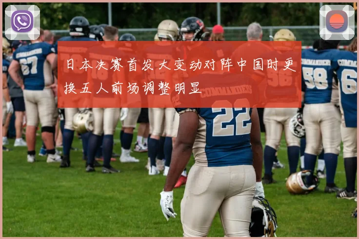 日本决赛首发大变动对阵中国时更换五人前场调整明显