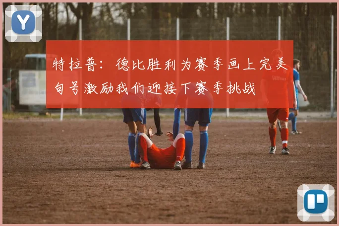 特拉普：德比胜利为赛季画上完美句号激励我们迎接下赛季挑战