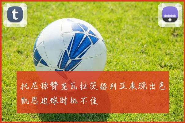 托尼称赞克瓦拉茨赫利亚表现出色凯恩进球时机不佳