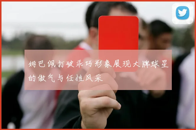 姆巴佩打破乖巧形象展现大牌球星的傲气与任性风采