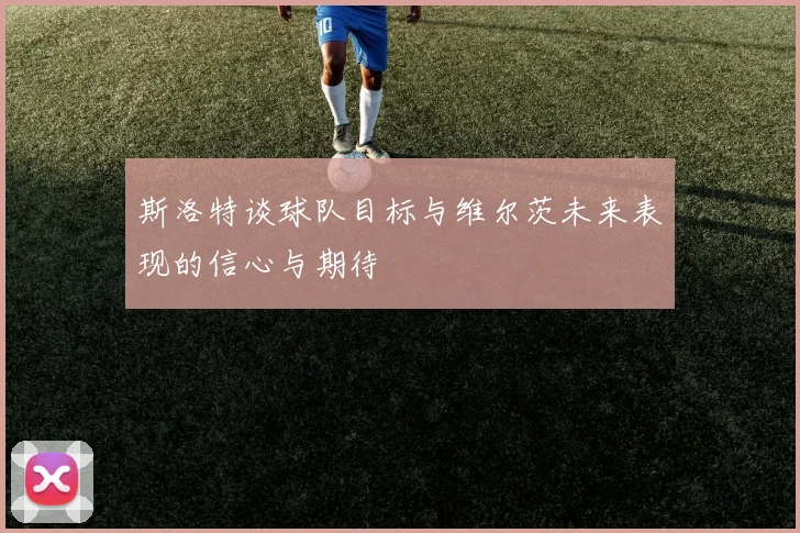 斯洛特谈球队目标与维尔茨未来表现的信心与期待