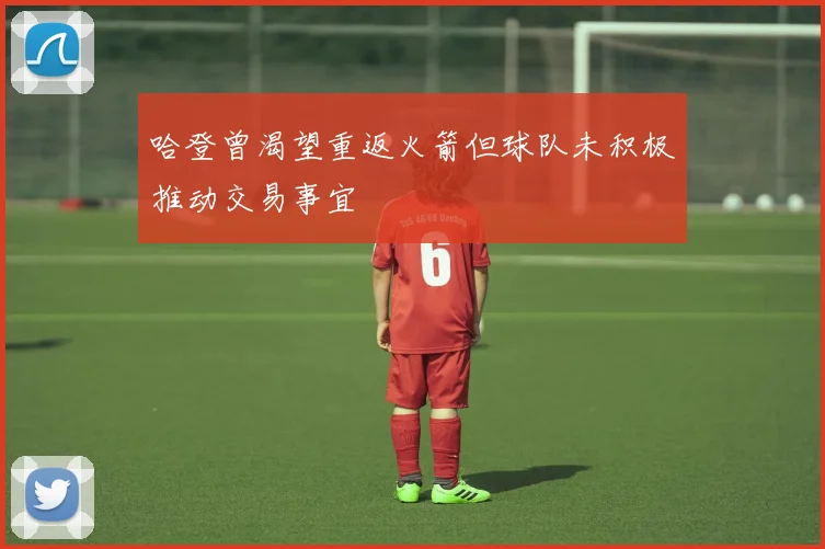 哈登曾渴望重返火箭但球队未积极推动交易事宜
