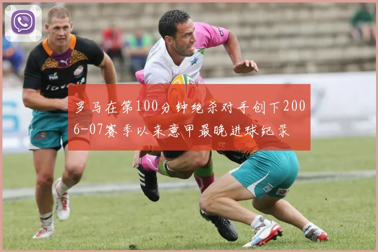 罗马在第100分钟绝杀对手创下2006-07赛季以来意甲最晚进球纪录