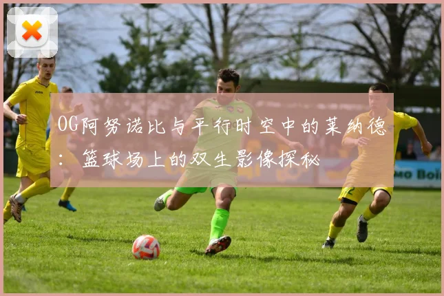 OG阿努诺比与平行时空中的莱纳德：篮球场上的双生影像探秘