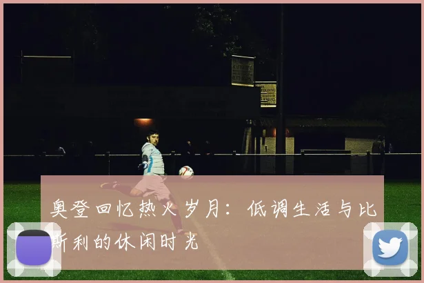 奥登回忆热火岁月：低调生活与比斯利的休闲时光