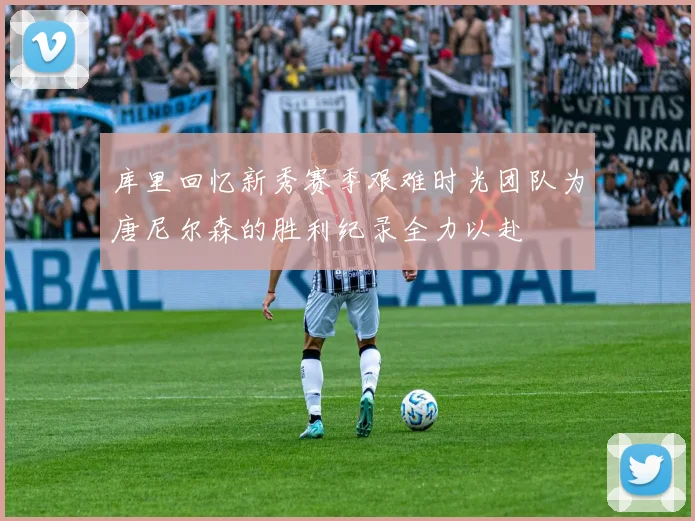 库里回忆新秀赛季艰难时光团队为唐尼尔森的胜利纪录全力以赴