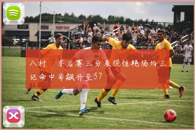 八村塁季后赛三分表现惊艳场均三记命中率飙升至57