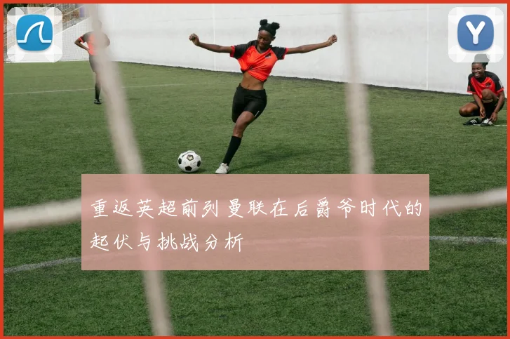 重返英超前列曼联在后爵爷时代的起伏与挑战分析