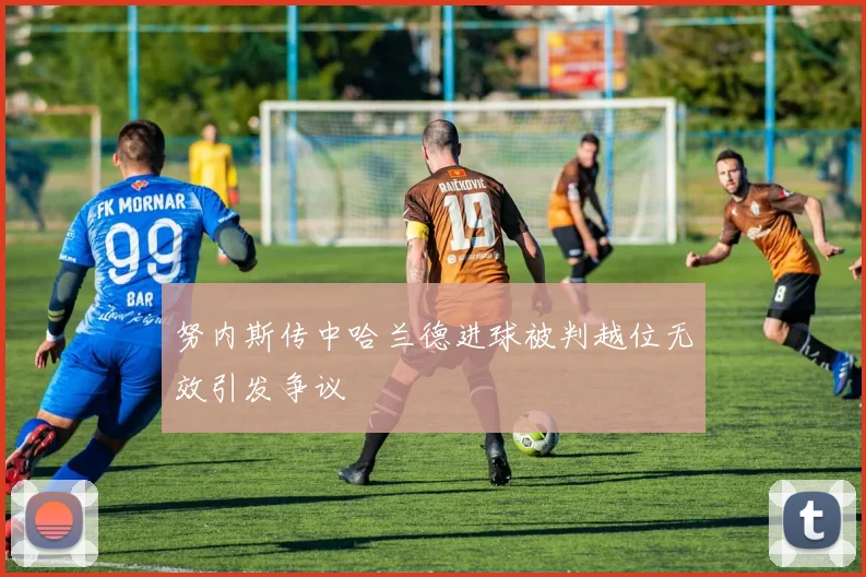 努内斯传中哈兰德进球被判越位无效引发争议